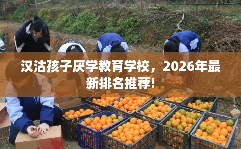 汉沽孩子厌学教育学校，2026年最新排名推荐!