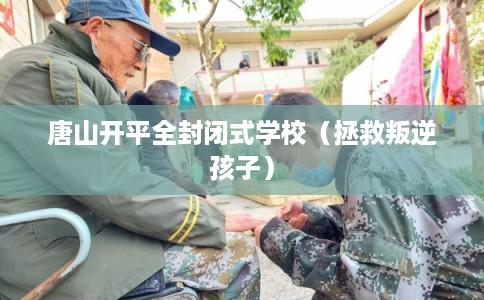 唐山开平全封闭式学校（拯救叛逆孩子）