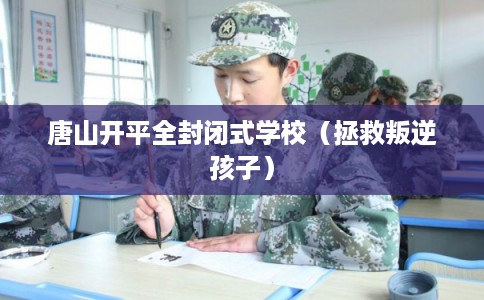 唐山开平全封闭式学校（拯救叛逆孩子）