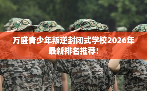 万盛青少年叛逆封闭式学校2026年最新排名推荐!