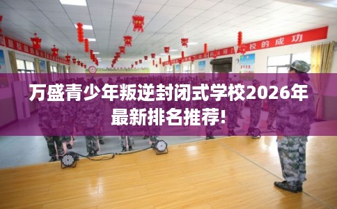 万盛青少年叛逆封闭式学校2026年最新排名推荐!