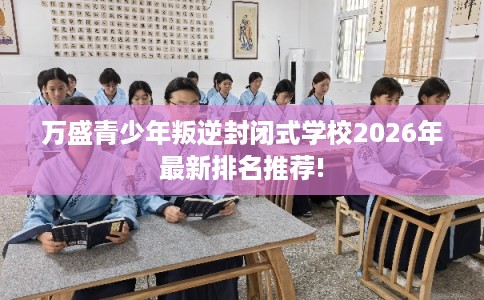 万盛青少年叛逆封闭式学校2026年最新排名推荐!