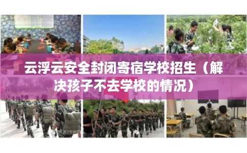 云浮云安全封闭寄宿学校招生（解决孩子不去学校的情况）