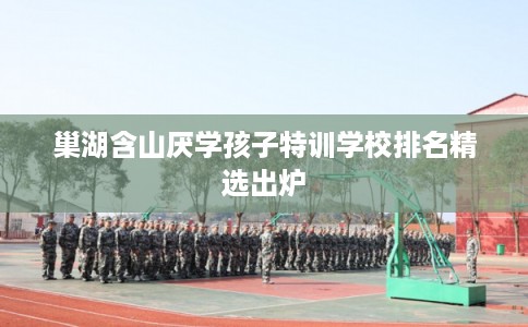 巢湖含山厌学孩子特训学校排名精选出炉