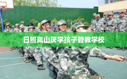 日照岚山厌学孩子管教学校
