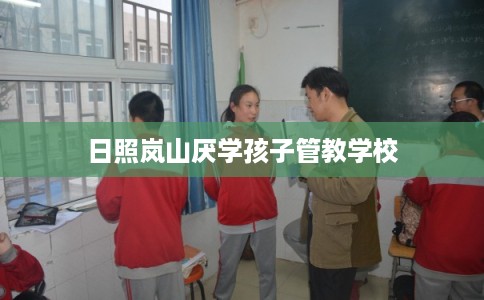 日照岚山厌学孩子管教学校