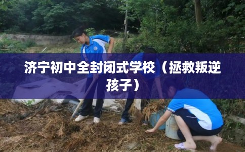 济宁初中全封闭式学校（拯救叛逆孩子）