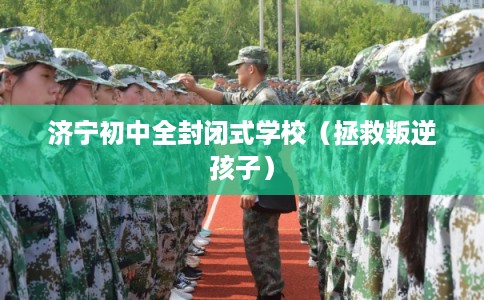 济宁初中全封闭式学校（拯救叛逆孩子）