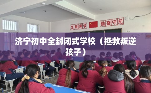 济宁初中全封闭式学校（拯救叛逆孩子）