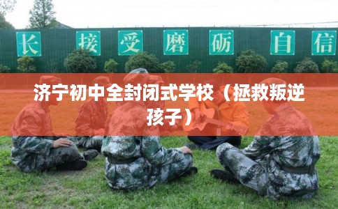 济宁初中全封闭式学校（拯救叛逆孩子）