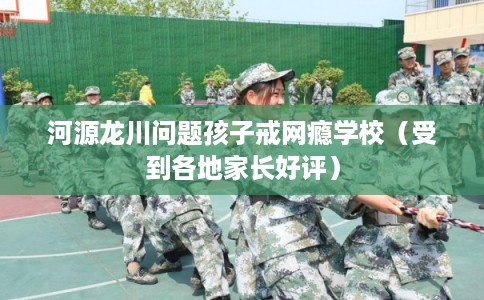 河源龙川问题孩子戒网瘾学校（受到各地家长好评）