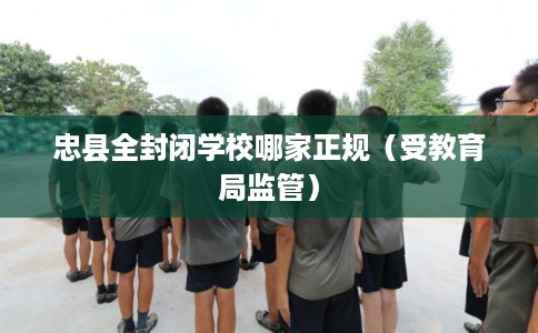 忠县全封闭学校哪家正规（受教育局监管）