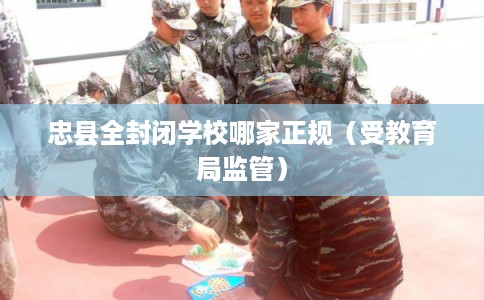 忠县全封闭学校哪家正规（受教育局监管）