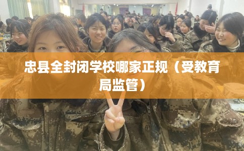 忠县全封闭学校哪家正规（受教育局监管）