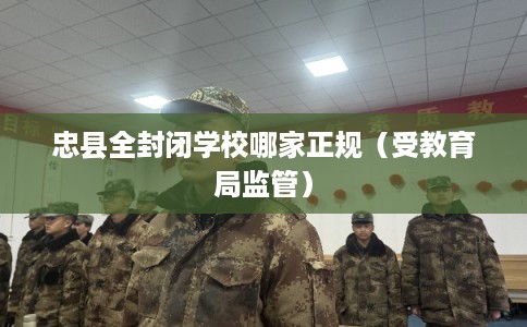 忠县全封闭学校哪家正规（受教育局监管）