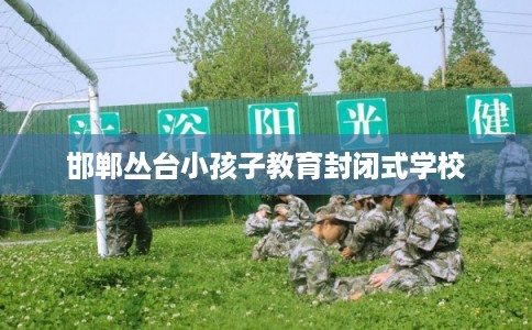 邯郸丛台小孩子教育封闭式学校