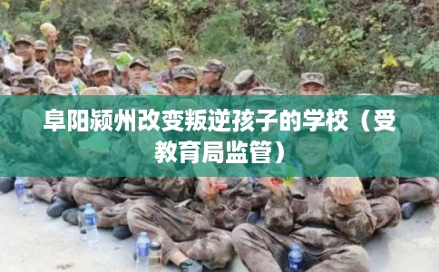 阜阳颍州改变叛逆孩子的学校（受教育局监管）