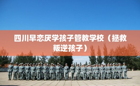 四川早恋厌学孩子管教学校（拯救叛逆孩子）