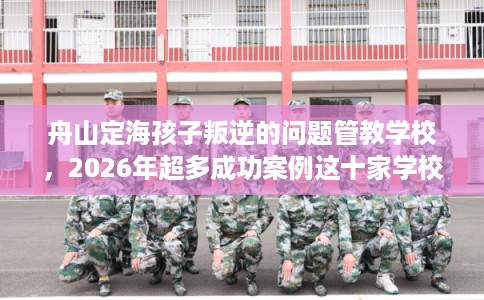 舟山定海孩子叛逆的问题管教学校，2026年超多成功案例这十家学校！
