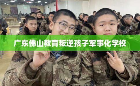 广东佛山教育叛逆孩子军事化学校