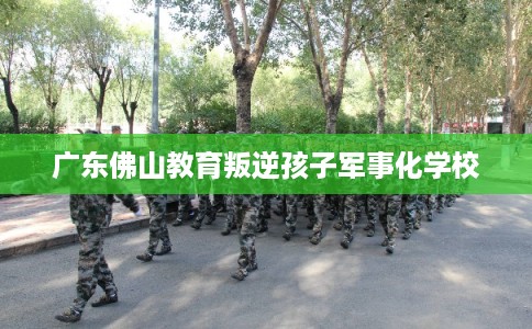 广东佛山教育叛逆孩子军事化学校