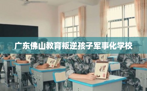 广东佛山教育叛逆孩子军事化学校