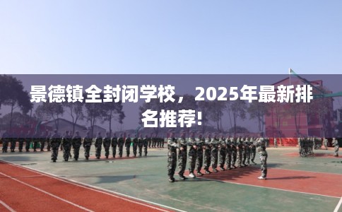 景德镇全封闭学校，2025年最新排名推荐!
