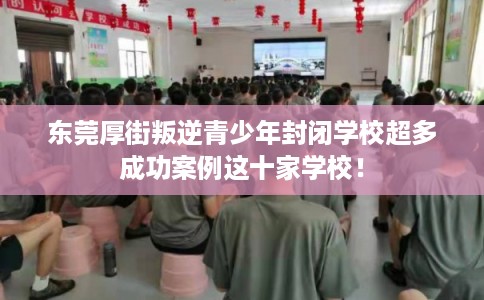东莞厚街叛逆青少年封闭学校超多成功案例这十家学校！