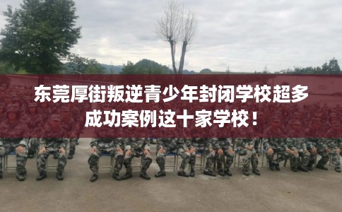 东莞厚街叛逆青少年封闭学校超多成功案例这十家学校！