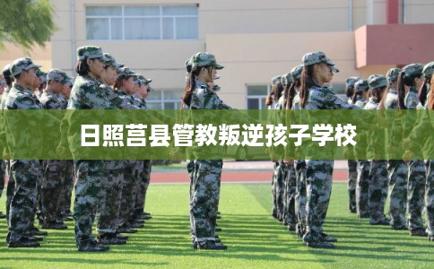 日照莒县管教叛逆孩子学校