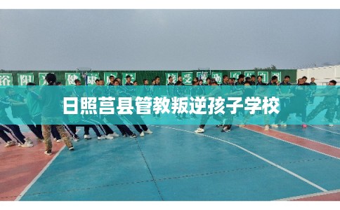 日照莒县管教叛逆孩子学校