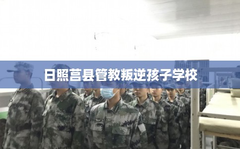 日照莒县管教叛逆孩子学校