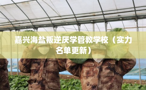 嘉兴海盐叛逆厌学管教学校（实力名单更新）