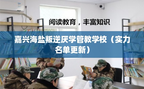 嘉兴海盐叛逆厌学管教学校（实力名单更新）