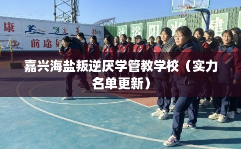 嘉兴海盐叛逆厌学管教学校（实力名单更新）
