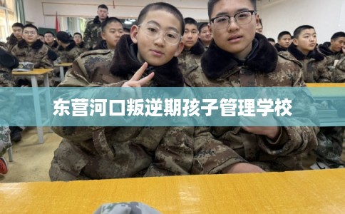 东营河口叛逆期孩子管理学校