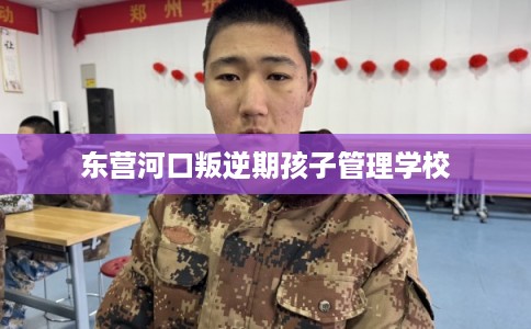 东营河口叛逆期孩子管理学校