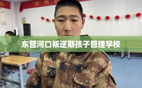 东营河口叛逆期孩子管理学校