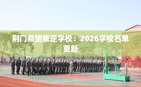 荆门希望叛逆学校：2026学校名单更新