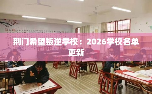荆门希望叛逆学校：2026学校名单更新