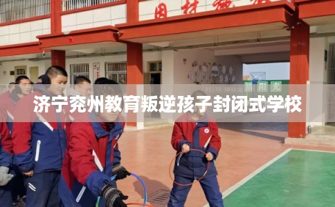 济宁兖州教育叛逆孩子封闭式学校