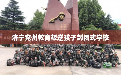 济宁兖州教育叛逆孩子封闭式学校