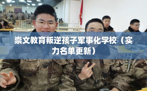崇文教育叛逆孩子军事化学校（实力名单更新）