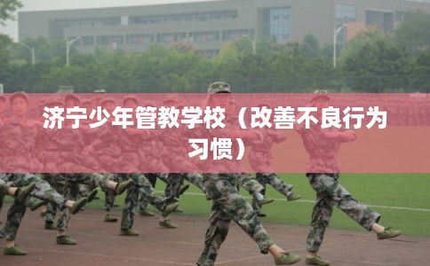 济宁少年管教学校（改善不良行为习惯）