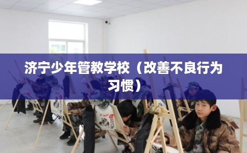 济宁少年管教学校（改善不良行为习惯）