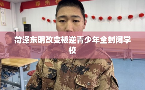 菏泽东明改变叛逆青少年全封闭学校