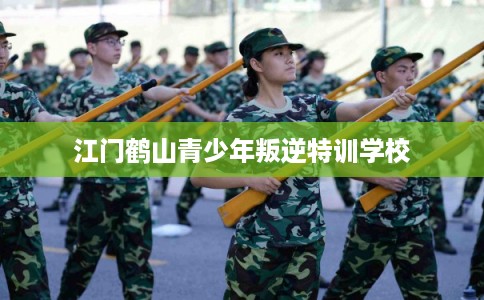 江门鹤山青少年叛逆特训学校