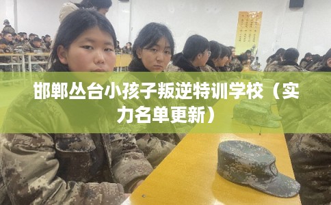 邯郸丛台小孩子叛逆特训学校（实力名单更新）