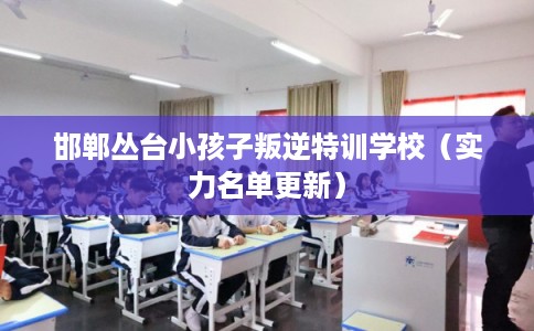 邯郸丛台小孩子叛逆特训学校（实力名单更新）