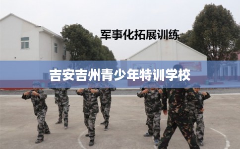 吉安吉州青少年特训学校